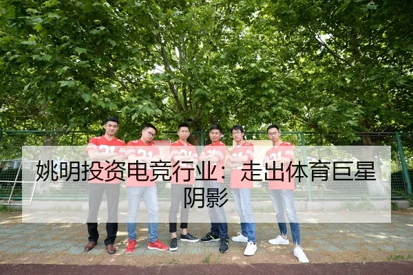 姚明投资电竞行业：走出体育巨星阴影 - bb